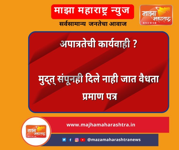 अपात्रतेची कार्यवाही ?--मुद्त् संपूनही दिले नाही जात वैधता प्रमाण पत्र